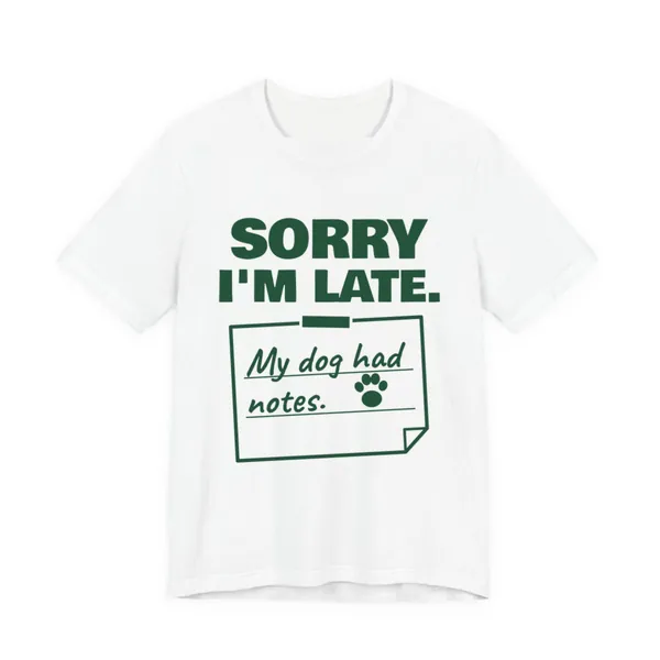 Sorry I'm Late. My Dog Had Notes. tee printed in forest green ink on a white shirt