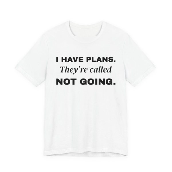 White t-shirt printed with “I Have Plans. They're called Not Going.” in three stacked lines