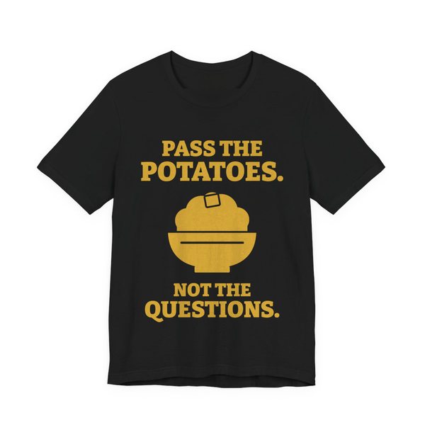 Black t-shirt printed in gold ink with the words “Pass the Potatoes. Not the Questions.”