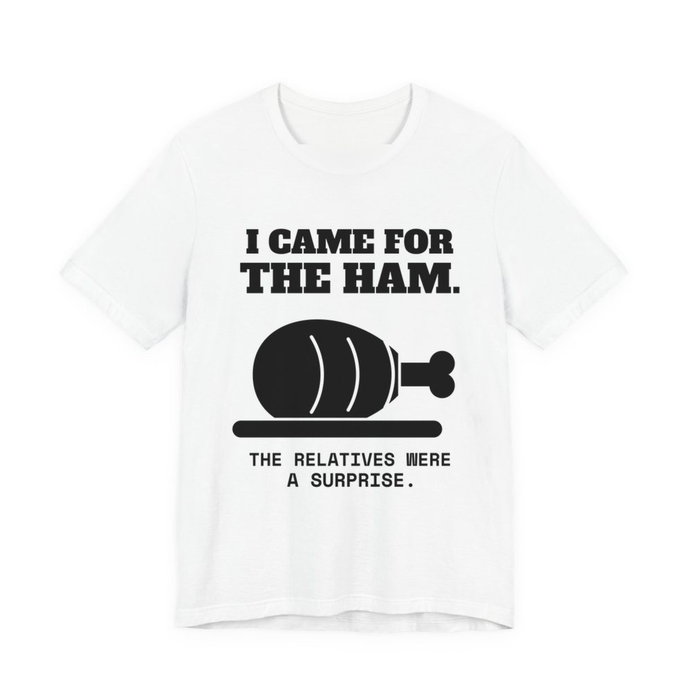 White t-shirt printed in dark ink with a holiday ham and the words “I Came for the Ham. The Relatives Were a Surprise.”