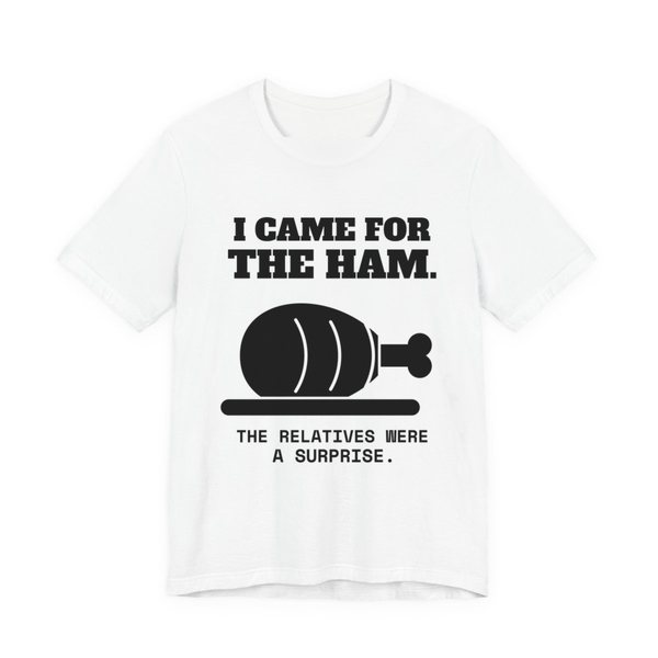 White t-shirt printed in dark ink with a holiday ham and the words “I Came for the Ham. The Relatives Were a Surprise.”