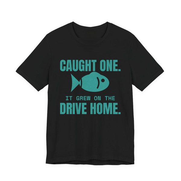 Black t-shirt printed in teal ink with a fish and the words “Caught One. It Grew on the Drive Home.”