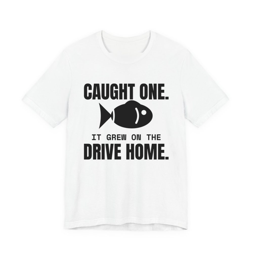White t-shirt printed in dark ink with a fish and the words “Caught One. It Grew on the Drive Home.”