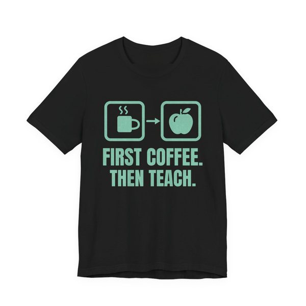 Black t-shirt printed in chalk mint ink with a first-then board with a coffee cup, an arrow and an apple, and the words “First Coffee. Then Teach.”
