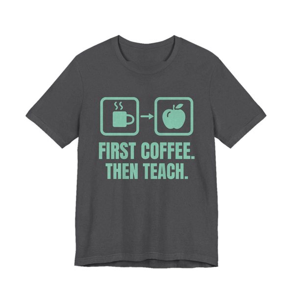 Dark Grey Heather t-shirt printed in chalk mint ink with a first-then board with a coffee cup, an arrow and an apple, and the words “First Coffee. Then Teach.”