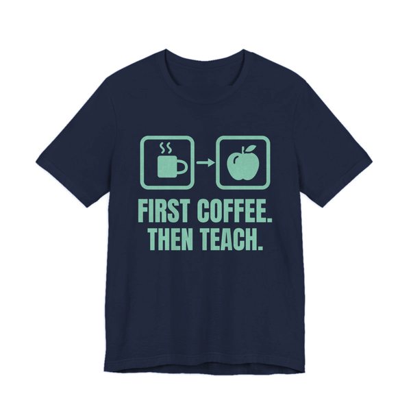 Navy t-shirt printed in chalk mint ink with a first-then board with a coffee cup, an arrow and an apple, and the words “First Coffee. Then Teach.”