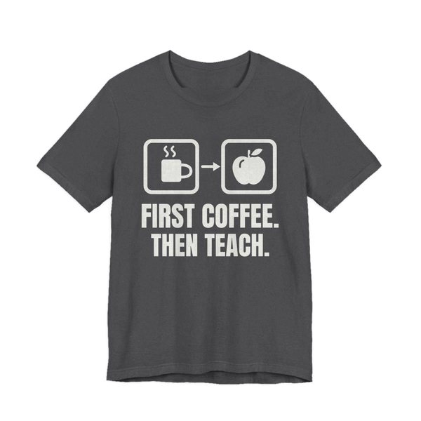 Dark Grey Heather t-shirt printed in off-white ink with a first-then board with a coffee cup, an arrow and an apple, and the words “First Coffee. Then Teach.”