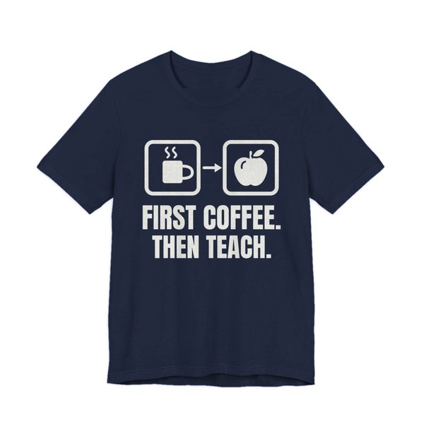 Navy t-shirt printed in off-white ink with a first-then board with a coffee cup, an arrow and an apple, and the words “First Coffee. Then Teach.”