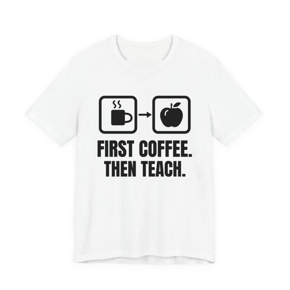 White t-shirt printed in dark ink with a first-then board with a coffee cup, an arrow and an apple, and the words “First Coffee. Then Teach.”