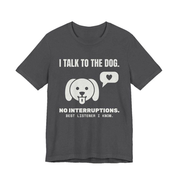 Dark Grey Heather t-shirt printed in off-white ink with a dog face with a heart speech bubble and the words “I Talk to the Dog. No Interruptions. Best Listener I Know.”