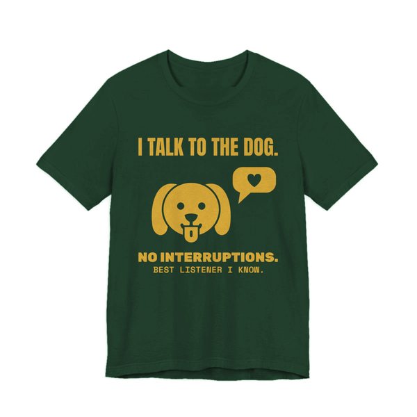 Forest t-shirt printed in gold ink with a dog face with a heart speech bubble and the words “I Talk to the Dog. No Interruptions. Best Listener I Know.”