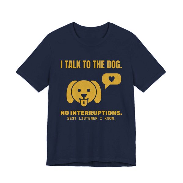 Navy t-shirt printed in gold ink with a dog face with a heart speech bubble and the words “I Talk to the Dog. No Interruptions. Best Listener I Know.”