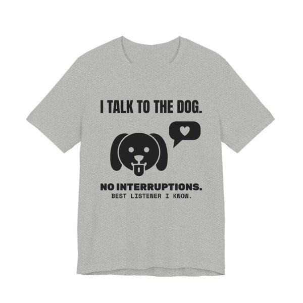 Athletic Heather t-shirt printed in dark ink with a dog face with a heart speech bubble and the words “I Talk to the Dog. No Interruptions. Best Listener I Know.”