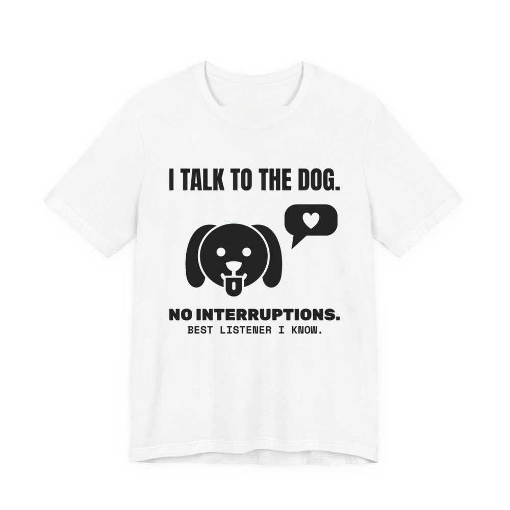 White t-shirt printed in dark ink with a dog face with a heart speech bubble and the words “I Talk to the Dog. No Interruptions. Best Listener I Know.”