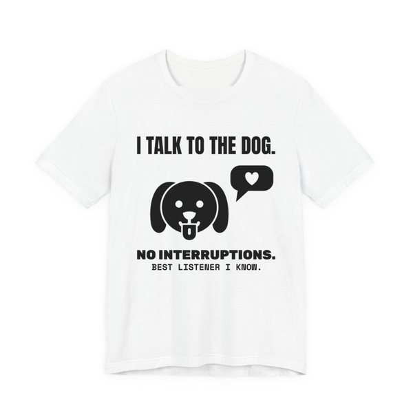 White t-shirt printed in dark ink with a dog face with a heart speech bubble and the words “I Talk to the Dog. No Interruptions. Best Listener I Know.”