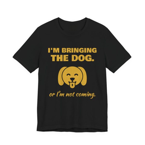Black t-shirt printed in gold ink with a dog face and the words “I'm Bringing the Dog. Or I'm not coming.”