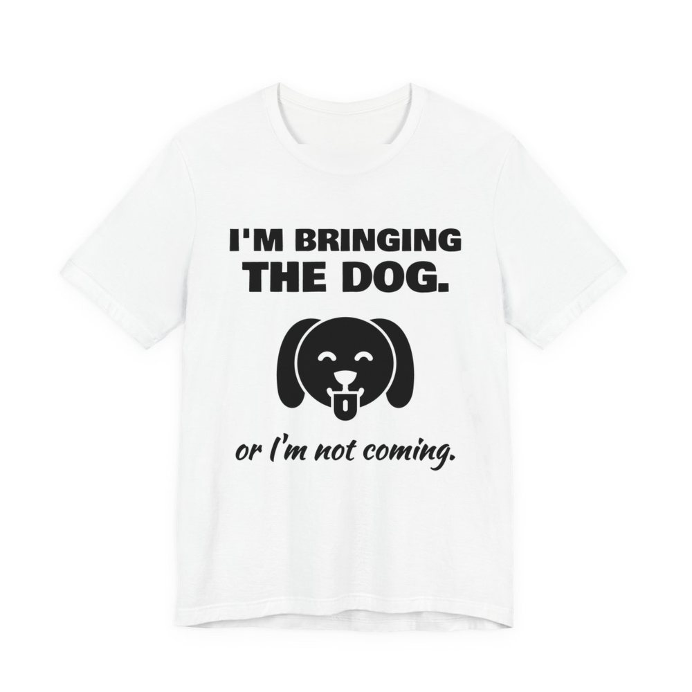 White t-shirt printed in dark ink with a dog face and the words “I'm Bringing the Dog. Or I'm not coming.”