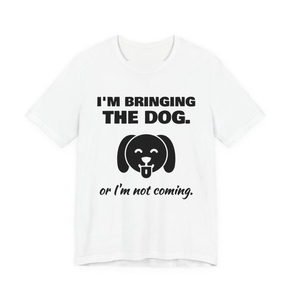 White t-shirt printed in dark ink with a dog face and the words “I'm Bringing the Dog. Or I'm not coming.”